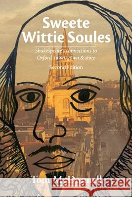 Sweete Wittie Soules: Shakespeare's connections to Oxford, town, gown and shire: Second Edition Tom McDonnell 9780993596223