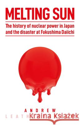 Melting Sun: The History of Nuclear Power in Japan and the Disaster at Fukushima Daiichi Andrew Leatherbarrow Bill Siever 9780993597572 Andrew Leatherbarrow