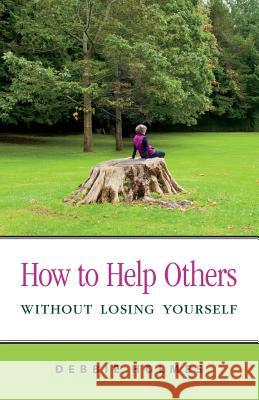 How to Help Others Without Losing Yourself Debbie Holmes 9780993606007