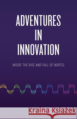 Adventures in Innovation: Inside the Rise and Fall of Nortel John Tyson 9780993619304