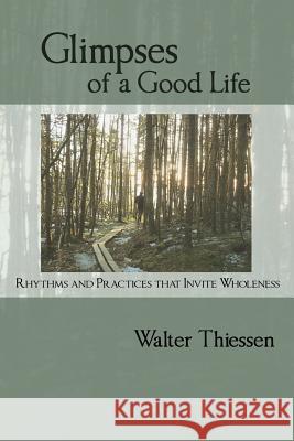 Glimpses of a Good Life: Rhythms and Practices that Invite Wholeness Thiessen, Walter 9780993624506