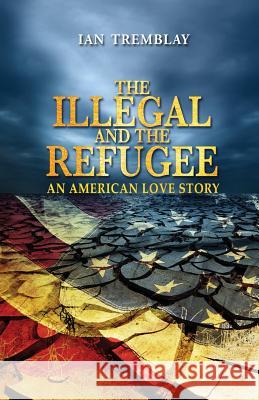 The Illegal And The Refugee: An American Love Story Tremblay, Ian 9780993630705