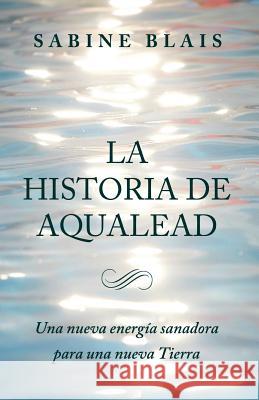 La Historia de Aqualead: Una nueva energía sanadora para una nueva Tierra: Una nueva energía sanadora para una nueva Tierra Sanz Moral, Jose Antonio 9780993632266 Silgerond Press