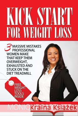 Kick Start For Weight Loss: 3 Massive Mistakes Professional Women Make That Keep Them Overweight, Exhausted and Stuck On The Diet Treadmill Bartlett, Monique 9780993642104
