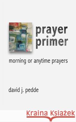 Prayer Primer: Morning or Anytime Prayers David J. Pedde 9780993664120 Makermusicmakers