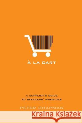 A la cart: A supplier's guide to retailers' priorities Chapman, Peter 9780993673405 GPS Business Solutions