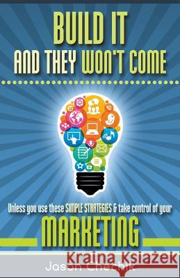 Build It and They Won't Come: Unless You Use These Simple Strategies & Take Control of Your Marketing Chechik, Jason 9780993684302 Kwik-Web Publishing House