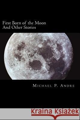 First Born of the Moon: And Other Stories Michael P. Andre 9780993738418 Michael P Andre