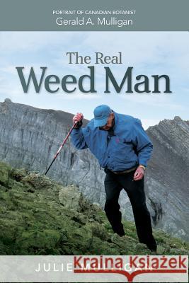 The Real Weed Man: Portrait of Canadian Botanist Gerald A. Mulligan MS Julie M. Mulligan 9780993769801 Julie M. Mulligan