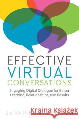 Effective Virtual Conversations: Engaging Digital Dialogue for Better Learning, Relationships and Results Jennifer J. Britton 9780993791505