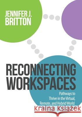 Reconnecting Workspaces: Pathways to Thrive in the Virtual, Remote, and Hybrid World Jennifer J. Britton 9780993791550