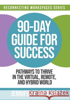 90-Day Guide for Success: Pathways to Thrive in the Virtual, Remote, and Hybrid World Jennifer J. Britton 9780993791574