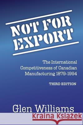 Not For Export: The International Competitiveness of Canadian Manufacturing, 1879-1994 Williams, Glen 9780993799365