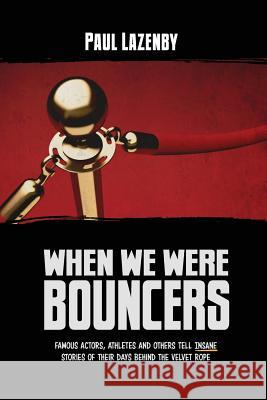When We Were Bouncers: Famous Actors, Athletes and Others Tell Insane Stories Of Their Days Behind The Velvet Rope Lazenby, Paul 9780993821813