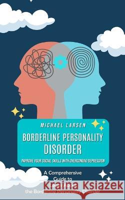 Borderline Personality Disorder: Improve Your Social Skills With Overcoming Depression (A Comprehensive Guide to Learn About the Borderline Personality Disorder) Michael Larsen   9780993830143 Michael Larsen