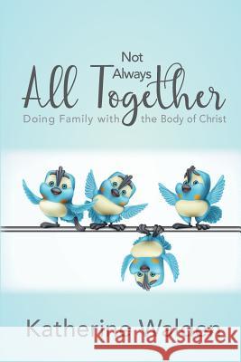 Not Always All Together: Doing Family with the Body of Christ Katherine J. Walden 9780993857263 Katherine Walden