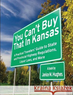You Can't Buy That in Kansas: A Practical Travelers' Guide to State and Provincial Highway Regulations, Liquor Laws, and More Janice M. Hughes 9780993870705
