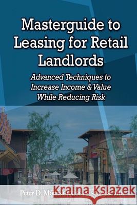 Masterguide to Leasing For Retail Landlords: Advanced Techniques to Increase Income & Value While Reducing Risk Peter D. Morris 9780993877414 Greenstead Media