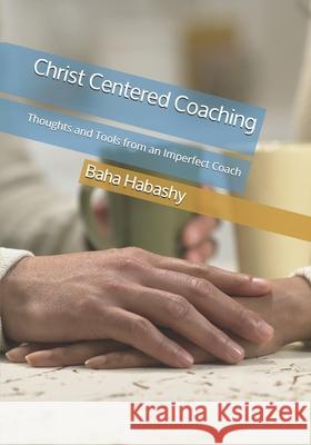 Christ Centered Coaching: Thoughts and Tools from an Imperfect Coach Margaret Habashy Baha Habashy 9780993930232 Integrity+ Consulting
