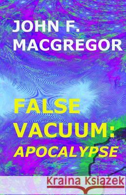 False Vacuum: Apocalypse MR John F. MacGregor 9780993943812 John F. MacGregor