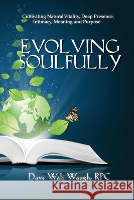 Evolving Soulfully: Cultivating Natural Vitality, Deep Presence, Intimacy, Meaning and Purpose Dave Wali Waug 9780993977107 David Waugh