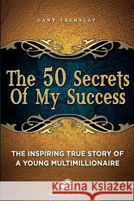 The 50 Secrets Of My Success: The inspiring true story of a young multimillionnaire World, Tremblay 9780994007438 50 Secrets of My Success