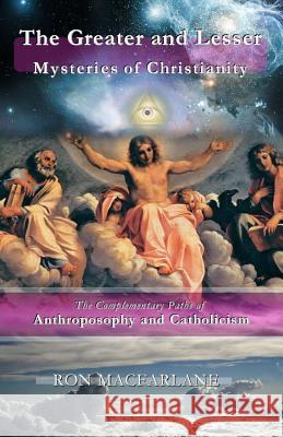 The Greater and Lesser Mysteries of Christianity: The Complementary Paths of Anthroposophy and Catholicism Ron MacFarlane 9780994007766 Greater Mysteries Publications