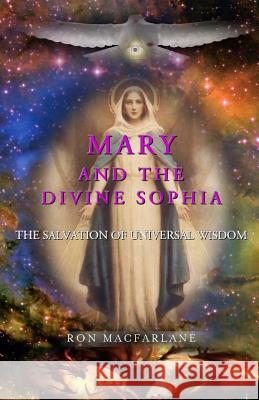 Mary and the Divine Sophia: The Salvation of Universal Wisdom Ron MacFarlane Ron MacFarlane 9780994007780 Greater Mysteries Publications