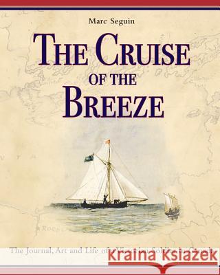 The Cruise of the Breeze: The Journal, Art and Life of a Victorian Soldier in Canada Marc Seguin, Henry E Baines, Henry Edward Baines 9780994010612 Ontario History Press
