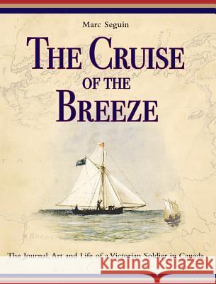 The Cruise of the Breeze: The Journal, Art and Life of a Victorian Soldier in Canada Marc Seguin, Henry E Baines, Henry Edward Baines 9780994010629