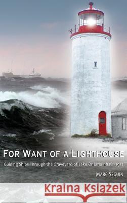 For Want of A Lighthouse: Guiding Ships Through the Graveyard of Lake Ontario 1828-1914 Seguin, Marc P. 9780994010643 Ontario History Press