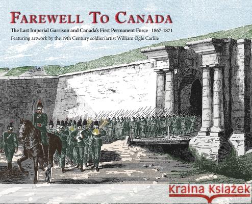 Farewell To Canada: The Last Imperial Garrison and Canada's First Permanent Force 1867-1871. Featuring artwork by the 19th Century soldier Marc Seguin William O. Carlile 9780994010667 Ontario History Press