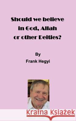 Should we believe in God, Allah or other Deities? Hegyi, Frank 9780994020147 Frank Hegyi Publications