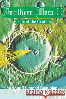 Intelligent Mars II: Code of the Craters Arthur R. Beaubien 9780994032119 Epiphi Productions