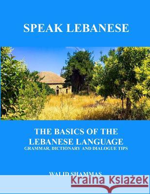 Speak Lebanese: The Basics of the Lebanese Language. Grammar, Dictionary and Dialogue Tips. Walid Shammas 9780994062116