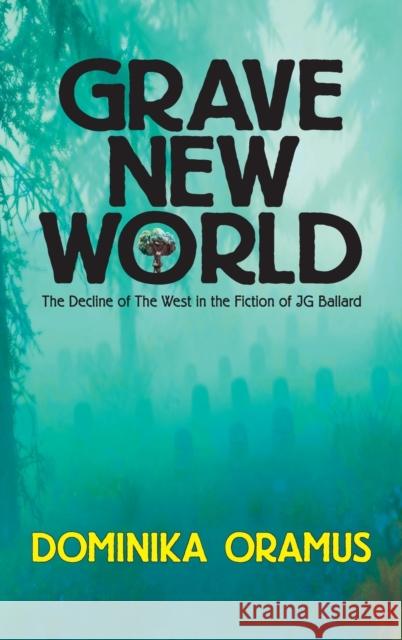 Grave New World: The Decline of The West in the Fiction of J.G. Ballard Oramus, Dominika 9780994098238