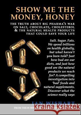 Show Me the Money, Honey: The Truth about Big Pharma's War on Salt, Chocolate, Cholesterol & the Natural Health Products That Could Save Your Li Ian Wishart 9780994106483 Howling at the Moon Pub.