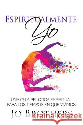 Espiritualmente Yo - Una Guia Practica Espiritual Para Los Tiempos En Que Vivimo Jo Brothers 9780994109354