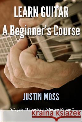 Learn Guitar: A Beginner's Course Justin Moss 9780994127709 Jm LM Publications