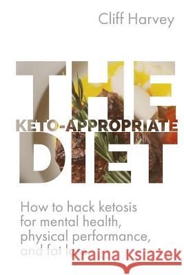 The Keto-Appropriate Diet: How to hack ketosis for mental and physical health and performance Harvey, Cliff 9780994131362
