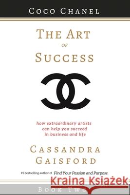 The Art of Success: Coco Chanel: How Extraordinary Artists Can Help You Succeed in Business and Life Cassandra Gaisford 9780994131485 Blue Giraffe Publishing