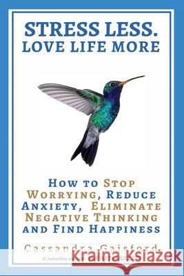 Stress Less. Love Life More: How to Stop Worrying, Reduce Anxiety, Eliminate Negative Thinking and Find Happiness Cassandra Gaisford   9780994148438 Blue Giraffe Publishing