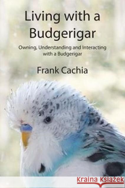 Living with a Budgerigar: Owning, Understanding and Interacting with a Budgerigar Frank Cachia   9780994150912 Frank Cachia