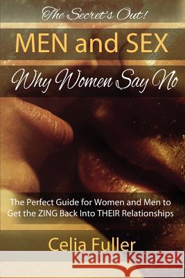 The Secrets Out! Men and Sex, Why Women Say No: The Perfect Guide for Women and Men to Get the ZING back Into THEIR Relationships Fuller, Celia 9780994151803 Celia Fuller