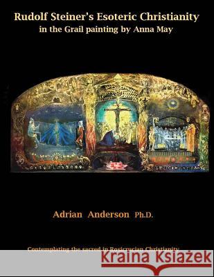 Rudolf Steiner's Esoteric Christianity in the Grail painting by Anna May: Contemplating the sacred in Rosicrucian Christianity Anderson, Adrian 9780994160270 Threshold Publishing