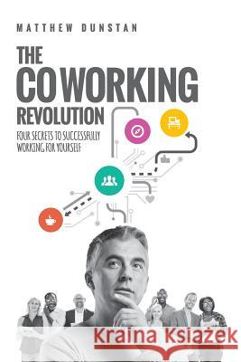 The Coworking Revolution: Four Secrets to Successfully Working for Yourself MR Matthew Dunstan 9780994164308