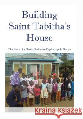 Building Saint Tabitha's House: The Story of a Greek Orthodox Orphanage in Kenya M. R. Astle 9780994179975 Michael Raymond Astle