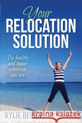 Your Relocation Solution: Be healthy and happy wherever you are Bevan, Kylie 9780994183026