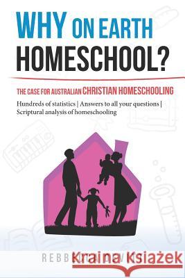 Why on Earth Homeschool: The Case for Australian Christian Homeschooling Rebbecca M Devitt, Jessica Robertson 9780994204608 Rebecca Devitt