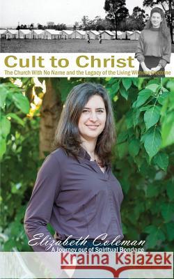 Cult to Christ: The Church With No Name and the Legacy of the Living Witness Doctrine Coleman, Elizabeth Joy 9780994295309 Adeline Press